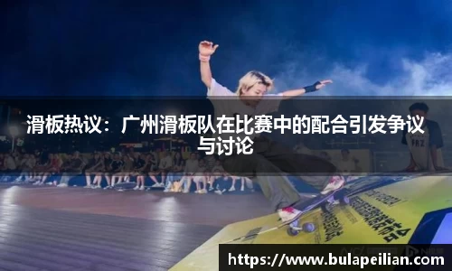 滑板热议：广州滑板队在比赛中的配合引发争议与讨论