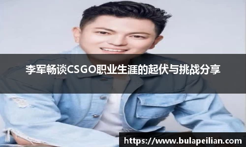 李军畅谈CSGO职业生涯的起伏与挑战分享