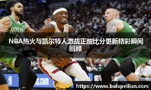 NBA热火与凯尔特人激战正酣比分更新精彩瞬间回顾