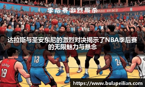 达拉斯与圣安东尼的激烈对决揭示了NBA季后赛的无限魅力与悬念
