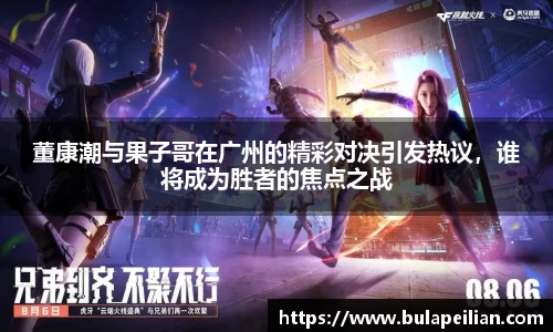 董康潮与果子哥在广州的精彩对决引发热议，谁将成为胜者的焦点之战
